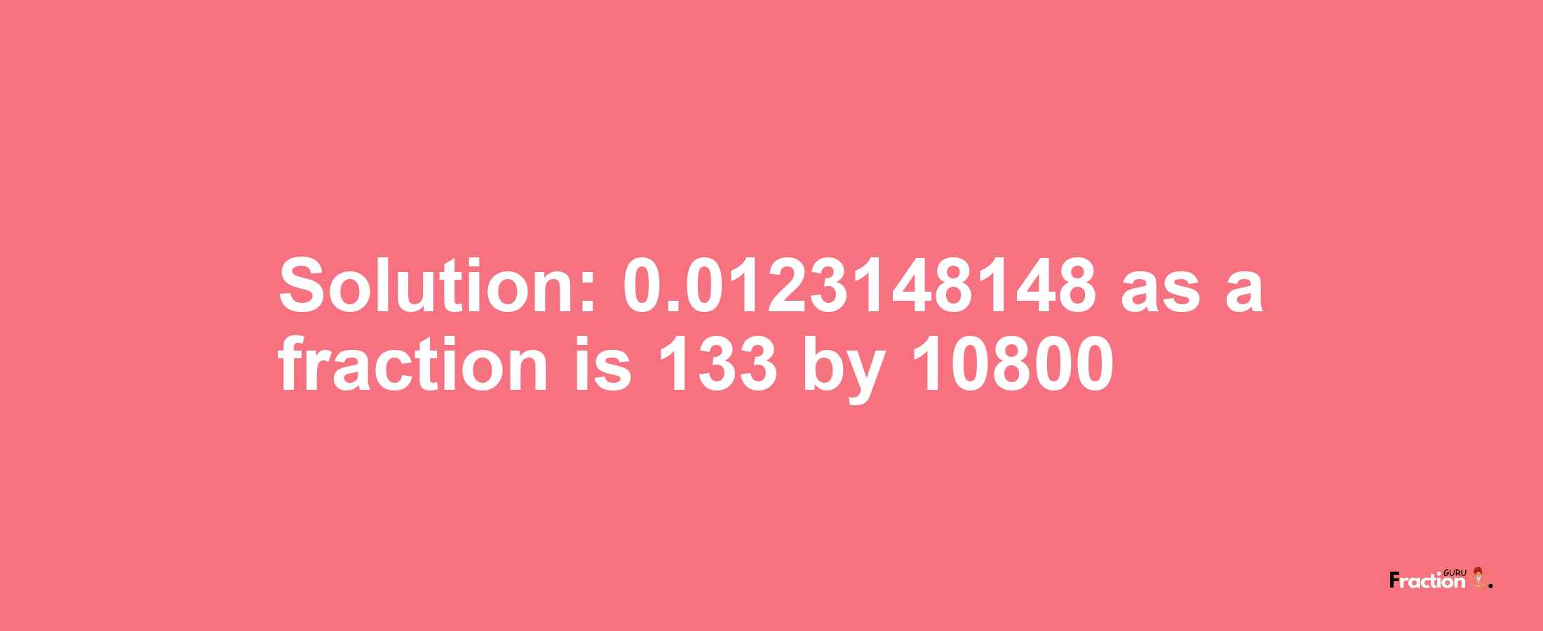 Solution:0.0123148148 as a fraction is 133/10800